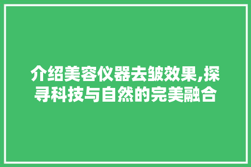 介绍美容仪器去皱效果,探寻科技与自然的完美融合 介绍美容仪器去皱效果,探寻科技与自然的完美融合 动手制作