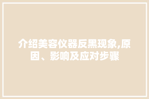 介绍美容仪器反黑现象,原因、影响及应对步骤 介绍美容仪器反黑现象,原因、影响及应对步骤 旅行地理