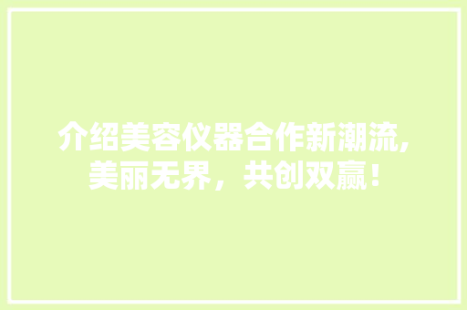 介绍美容仪器合作新潮流,美丽无界，共创双赢！ 介绍美容仪器合作新潮流,美丽无界，共创双赢！ 家居时尚