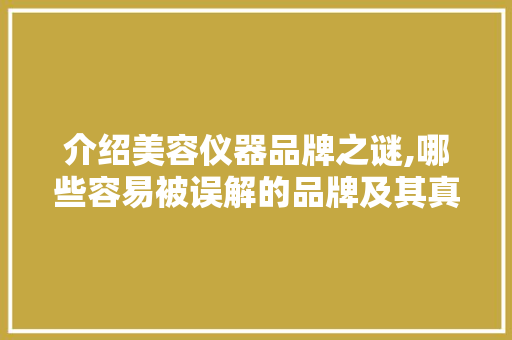 介绍美容仪器品牌之谜,哪些容易被误解的品牌及其真相 介绍美容仪器品牌之谜,哪些容易被误解的品牌及其真相 日用科普