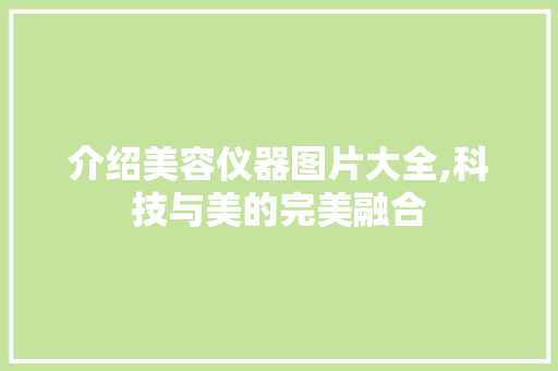 介绍美容仪器图片大全,科技与美的完美融合 介绍美容仪器图片大全,科技与美的完美融合 动手制作