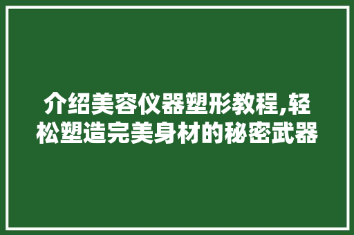 介绍美容仪器塑形教程,轻松塑造完美身材的秘密武器 介绍美容仪器塑形教程,轻松塑造完美身材的秘密武器 旅行地理