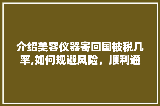 介绍美容仪器寄回国被税几率,如何规避风险，顺利通关 介绍美容仪器寄回国被税几率,如何规避风险，顺利通关 家居时尚