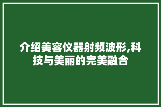 介绍美容仪器射频波形,科技与美丽的完美融合 介绍美容仪器射频波形,科技与美丽的完美融合 美容塑身