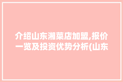 介绍山东湘菜店加盟,报价一览及投资优势分析(山东湘菜店加盟报价多少) 介绍山东湘菜店加盟,报价一览及投资优势分析(山东湘菜店加盟报价多少) 饮食拾萃