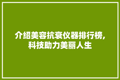 介绍美容抗衰仪器排行榜,科技助力美丽人生 介绍美容抗衰仪器排行榜,科技助力美丽人生 美容塑身