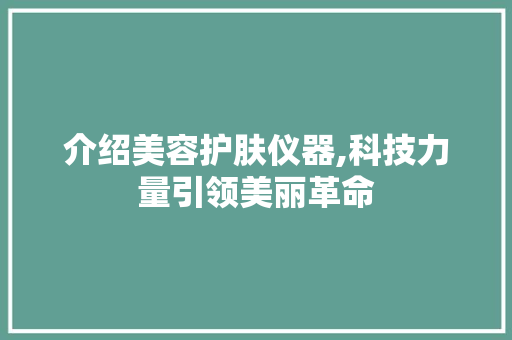 介绍美容护肤仪器,科技力量引领美丽革命 介绍美容护肤仪器,科技力量引领美丽革命 服饰装扮
