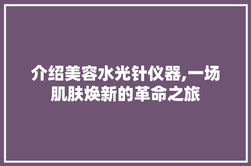 介绍美容水光针仪器,一场肌肤焕新的革命之旅 介绍美容水光针仪器,一场肌肤焕新的革命之旅 家居时尚