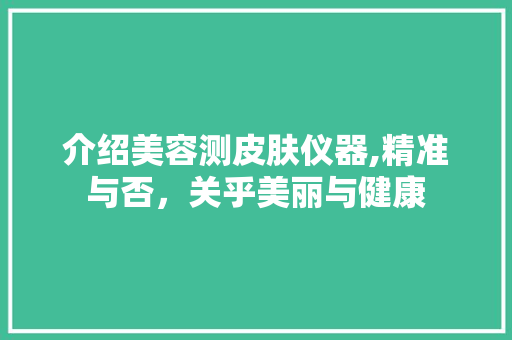 介绍美容测皮肤仪器,精准与否，关乎美丽与健康 介绍美容测皮肤仪器,精准与否，关乎美丽与健康 饮食拾萃