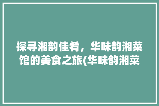 探寻湘韵佳肴，华味韵湘菜馆的美食之旅(华味韵湘菜馆) 探寻湘韵佳肴，华味韵湘菜馆的美食之旅(华味韵湘菜馆) 饮食拾萃