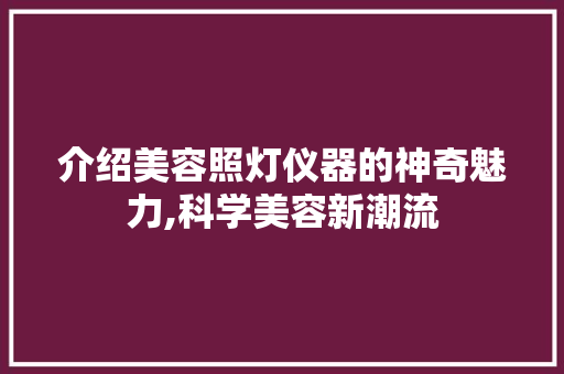 介绍美容照灯仪器的神奇魅力,科学美容新潮流 介绍美容照灯仪器的神奇魅力,科学美容新潮流 养生保健