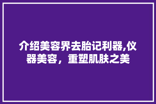 介绍美容界去胎记利器,仪器美容，重塑肌肤之美 介绍美容界去胎记利器,仪器美容，重塑肌肤之美 养生保健