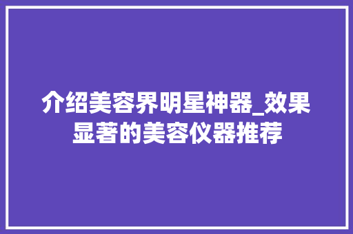 介绍美容界明星神器_效果显著的美容仪器推荐 介绍美容界明星神器_效果显著的美容仪器推荐 旅行地理