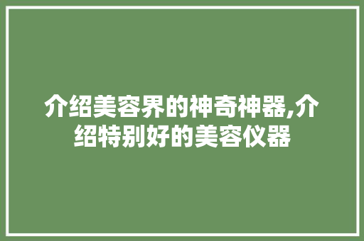 介绍美容界的神奇神器,介绍特别好的美容仪器 介绍美容界的神奇神器,介绍特别好的美容仪器 美容塑身
