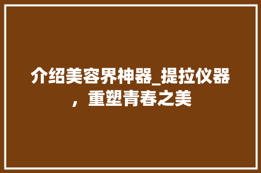 介绍美容界神器_提拉仪器，重塑青春之美 介绍美容界神器_提拉仪器，重塑青春之美 家居时尚