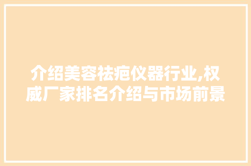 介绍美容祛疤仪器行业,权威厂家排名介绍与市场前景展望 介绍美容祛疤仪器行业,权威厂家排名介绍与市场前景展望 美容塑身