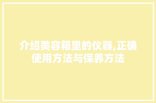 介绍美容箱里的仪器,正确使用方法与保养方法 介绍美容箱里的仪器,正确使用方法与保养方法 日用科普