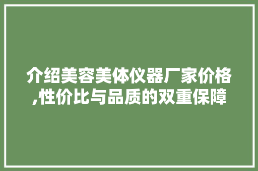 介绍美容美体仪器厂家价格,性价比与品质的双重保障 介绍美容美体仪器厂家价格,性价比与品质的双重保障 服饰装扮