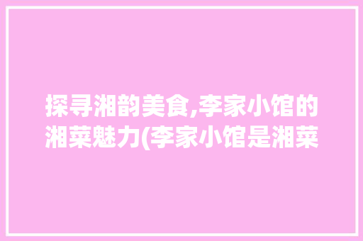 探寻湘韵美食,李家小馆的湘菜魅力(李家小馆是湘菜嘛) 探寻湘韵美食,李家小馆的湘菜魅力(李家小馆是湘菜嘛) 饮食拾萃