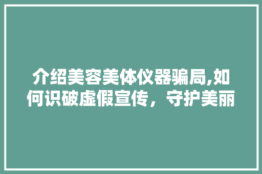 介绍美容美体仪器骗局,如何识破虚假宣传，守护美丽与健康 介绍美容美体仪器骗局,如何识破虚假宣传，守护美丽与健康 服饰装扮