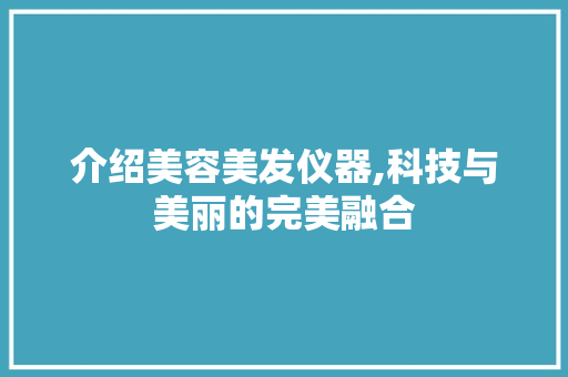 介绍美容美发仪器,科技与美丽的完美融合 介绍美容美发仪器,科技与美丽的完美融合 饮食拾萃