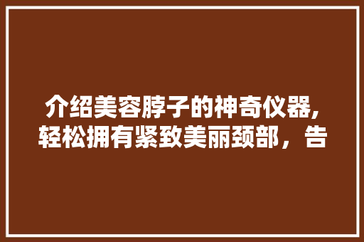 介绍美容脖子的神奇仪器,轻松拥有紧致美丽颈部，告别松弛与暗沉 介绍美容脖子的神奇仪器,轻松拥有紧致美丽颈部，告别松弛与暗沉 养生保健