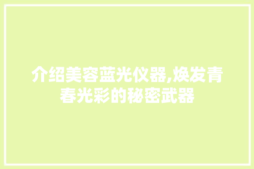 介绍美容蓝光仪器,焕发青春光彩的秘密武器 介绍美容蓝光仪器,焕发青春光彩的秘密武器 美容塑身