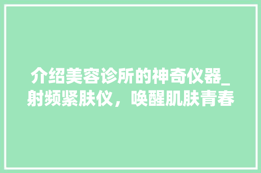 介绍美容诊所的神奇仪器_射频紧肤仪，唤醒肌肤青春活力 介绍美容诊所的神奇仪器_射频紧肤仪，唤醒肌肤青春活力 旅行地理