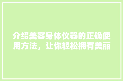 介绍美容身体仪器的正确使用方法，让你轻松拥有美丽肌肤！ 介绍美容身体仪器的正确使用方法，让你轻松拥有美丽肌肤！ 家居时尚