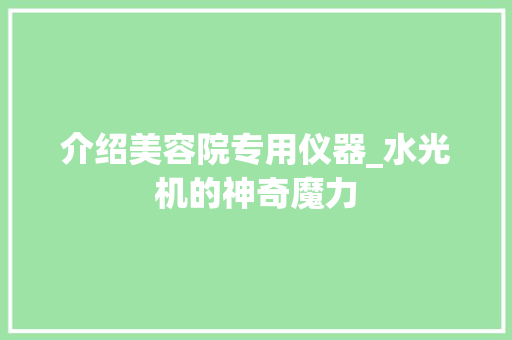 介绍美容院专用仪器_水光机的神奇魔力 介绍美容院专用仪器_水光机的神奇魔力 养生保健
