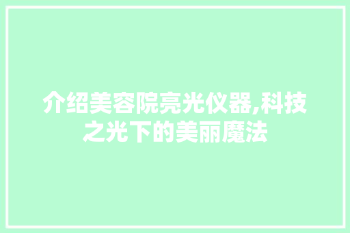 介绍美容院亮光仪器,科技之光下的美丽魔法 介绍美容院亮光仪器,科技之光下的美丽魔法 养生保健