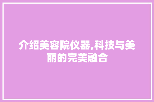 介绍美容院仪器,科技与美丽的完美融合 介绍美容院仪器,科技与美丽的完美融合 美容塑身