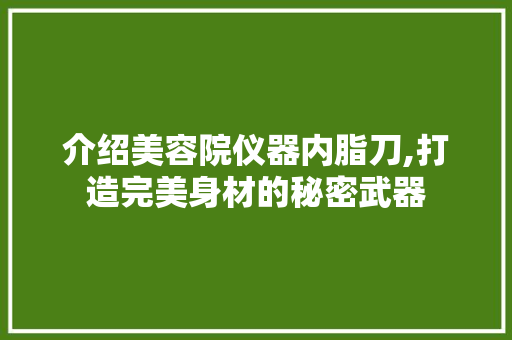 介绍美容院仪器内脂刀,打造完美身材的秘密武器 介绍美容院仪器内脂刀,打造完美身材的秘密武器 家居时尚