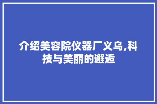 介绍美容院仪器厂义乌,科技与美丽的邂逅 介绍美容院仪器厂义乌,科技与美丽的邂逅 动手制作