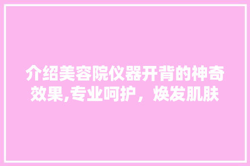 介绍美容院仪器开背的神奇效果,专业呵护，焕发肌肤活力 介绍美容院仪器开背的神奇效果,专业呵护，焕发肌肤活力 日用科普