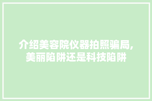 介绍美容院仪器拍照骗局,美丽陷阱还是科技陷阱 介绍美容院仪器拍照骗局,美丽陷阱还是科技陷阱 美容塑身