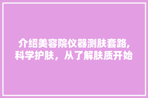 介绍美容院仪器测肤套路,科学护肤，从了解肤质开始 介绍美容院仪器测肤套路,科学护肤，从了解肤质开始 家居时尚