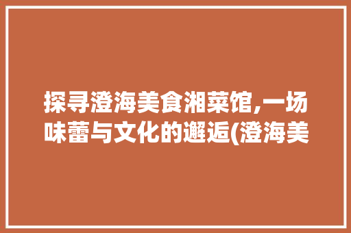 探寻澄海美食湘菜馆,一场味蕾与文化的邂逅(澄海美食湘菜馆电话) 探寻澄海美食湘菜馆,一场味蕾与文化的邂逅(澄海美食湘菜馆电话) 饮食拾萃