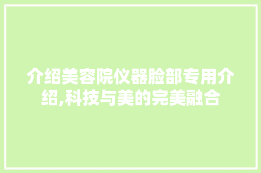 介绍美容院仪器脸部专用介绍,科技与美的完美融合 介绍美容院仪器脸部专用介绍,科技与美的完美融合 家居时尚