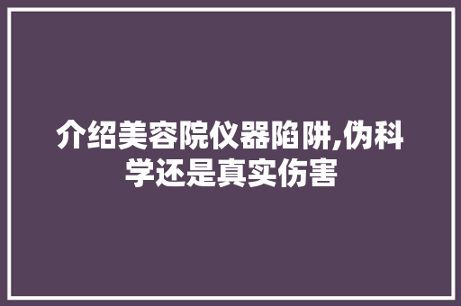 介绍美容院仪器陷阱,伪科学还是真实伤害 介绍美容院仪器陷阱,伪科学还是真实伤害 动手制作