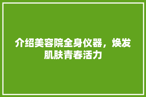 介绍美容院全身仪器，焕发肌肤青春活力 介绍美容院全身仪器，焕发肌肤青春活力 日用科普