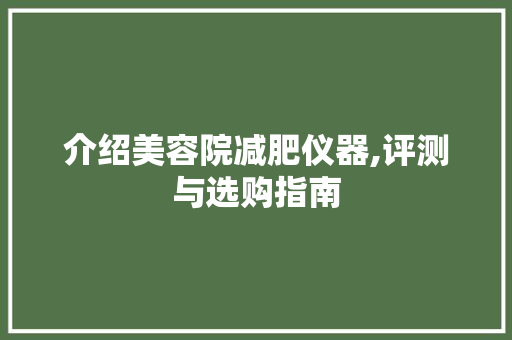 介绍美容院减肥仪器,评测与选购指南 介绍美容院减肥仪器,评测与选购指南 日用科普