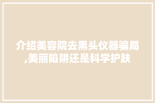 介绍美容院去黑头仪器骗局,美丽陷阱还是科学护肤 介绍美容院去黑头仪器骗局,美丽陷阱还是科学护肤 饮食拾萃