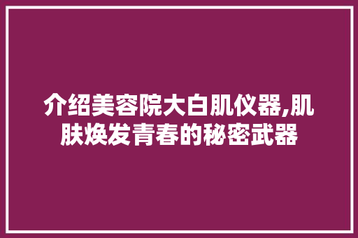 介绍美容院大白肌仪器,肌肤焕发青春的秘密武器 介绍美容院大白肌仪器,肌肤焕发青春的秘密武器 日用科普