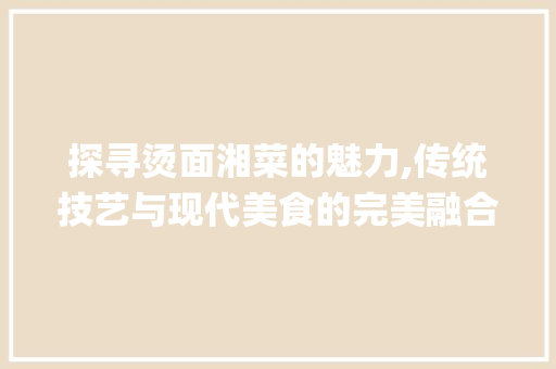 探寻烫面湘菜的魅力,传统技艺与现代美食的完美融合(烫面湘菜做法视频教程) 探寻烫面湘菜的魅力,传统技艺与现代美食的完美融合(烫面湘菜做法视频教程) 饮食拾萃