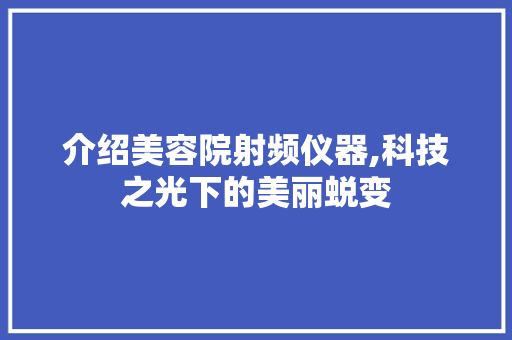 介绍美容院射频仪器,科技之光下的美丽蜕变 介绍美容院射频仪器,科技之光下的美丽蜕变 日用科普