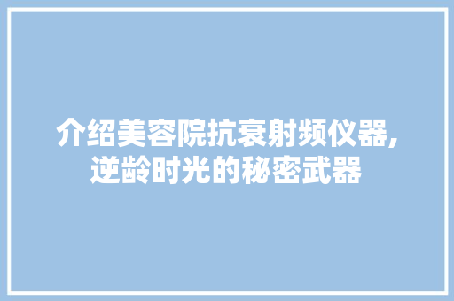 介绍美容院抗衰射频仪器,逆龄时光的秘密武器 介绍美容院抗衰射频仪器,逆龄时光的秘密武器 服饰装扮