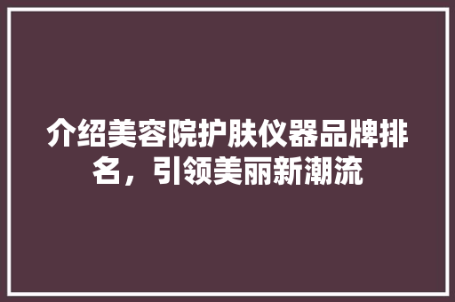 介绍美容院护肤仪器品牌排名，引领美丽新潮流 介绍美容院护肤仪器品牌排名，引领美丽新潮流 动手制作