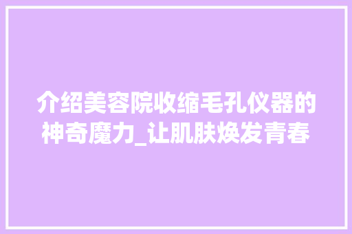 介绍美容院收缩毛孔仪器的神奇魔力_让肌肤焕发青春光彩 介绍美容院收缩毛孔仪器的神奇魔力_让肌肤焕发青春光彩 动手制作