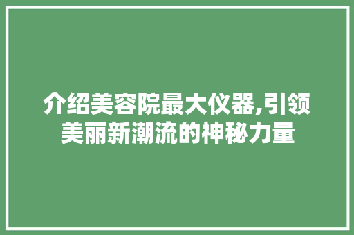 介绍美容院最大仪器,引领美丽新潮流的神秘力量 介绍美容院最大仪器,引领美丽新潮流的神秘力量 服饰装扮